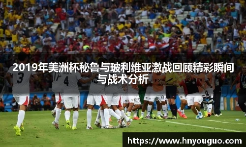 2019年美洲杯秘鲁与玻利维亚激战回顾精彩瞬间与战术分析