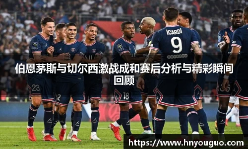 伯恩茅斯与切尔西激战成和赛后分析与精彩瞬间回顾