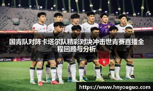 国青队对阵卡塔尔队精彩对决冲击世青赛直播全程回顾与分析