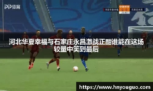 河北华夏幸福与石家庄永昌激战正酣谁能在这场较量中笑到最后