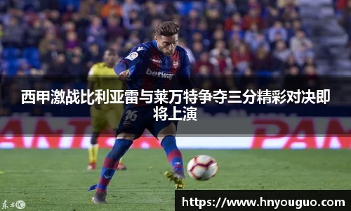 西甲激战比利亚雷与莱万特争夺三分精彩对决即将上演