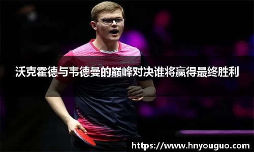 沃克霍德与韦德曼的巅峰对决谁将赢得最终胜利